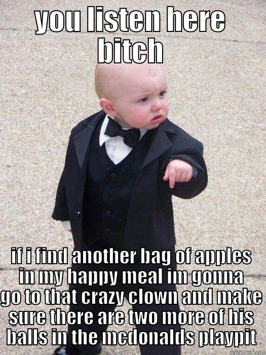 YOU LISTEN HERE BITCH IF I FIND ANOTHER BAG OF APPLES IN MY HAPPY MEAL IM GONNA GO TO THAT CRAZY CLOWN AND MAKE SURE THERE ARE TWO MORE OF HIS BALLS IN THE MCDONALDS PLAYPIT Baby Godfather