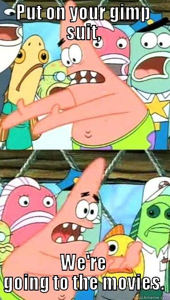 PUT ON YOUR GIMP SUIT, WE'RE GOING TO THE MOVIES. Push it somewhere else Patrick
