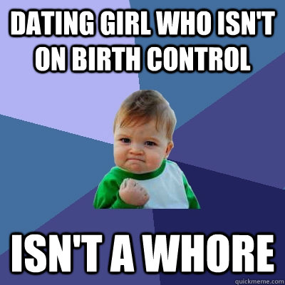 Dating girl who isn't on birth control Isn't a whore  Success Kid