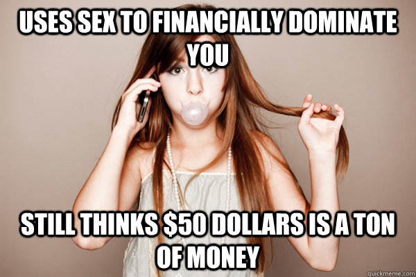 Uses sex to financially dominate you Still thinks $50 dollars is a ton of money  