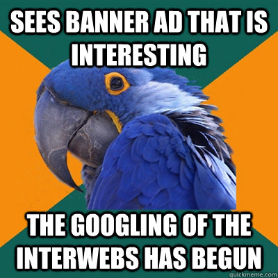 Sees banner ad that is interesting The googling of the interwebs has begun  Paranoid Parrot