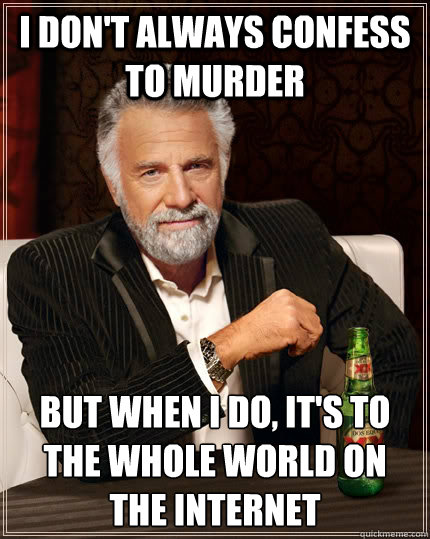 I don't always confess to murder but when I do, it's to the whole world on the internet - I don't always confess to murder but when I do, it's to the whole world on the internet  The Most Interesting Man In The World