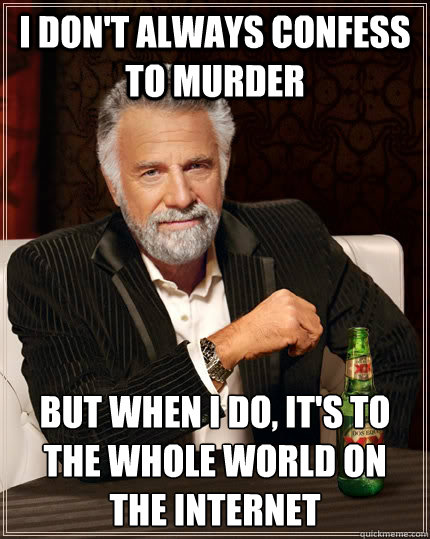 I don't always confess to murder but when I do, it's to the whole world on the internet  The Most Interesting Man In The World