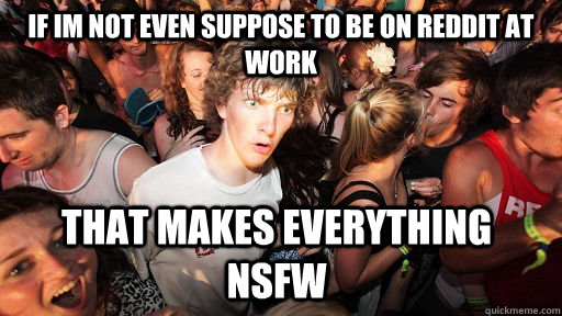 If im not even suppose to be on reddit at work that makes everything nsfw  Sudden Clarity Clarence