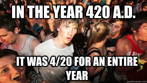 In the year 420 A.D. It was 4/20 for an entire year  Sudden Clarity Clarence