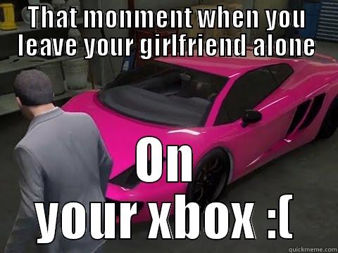 THAT MONMENT WHEN YOU LEAVE YOUR GIRLFRIEND ALONE ON YOUR XBOX :( Misc