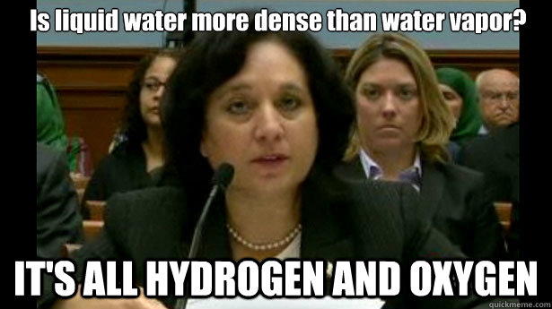 Is liquid water more dense than water vapor? IT'S ALL HYDROGEN AND OXYGEN  