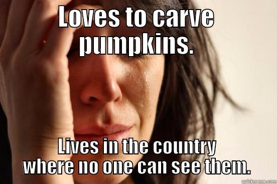 LOVES TO CARVE PUMPKINS. LIVES IN THE COUNTRY WHERE NO ONE CAN SEE THEM. First World Problems