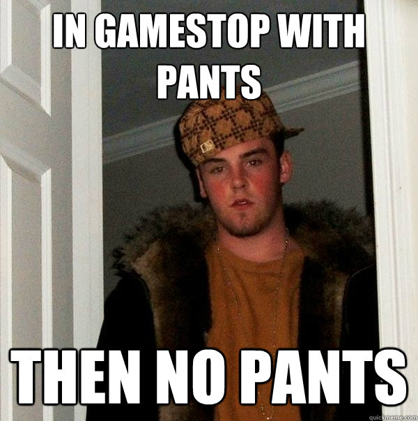 In gamestop with pants Then no pants  Scumbag Steve
