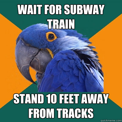 Wait for subway train Stand 10 feet away from tracks  Paranoid Parrot