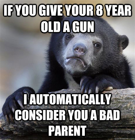 if you give your 8 year old a gun i automatically consider you a bad parent  Confession Bear