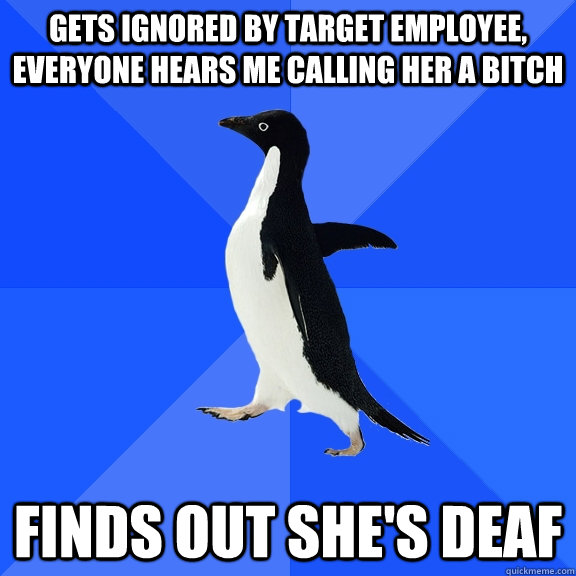 gets ignored by target employee, everyone hears me calling her a bitch finds out she's deaf  Socially Awkward Penguin
