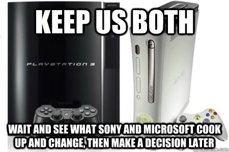 Keep us both wait and see what sony and microsoft cook up and change, then make a decision later - Keep us both wait and see what sony and microsoft cook up and change, then make a decision later  Misc