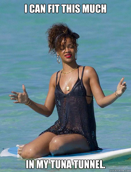 I can fit this much in my tuna tunnel.  Alien Woman Rihanna