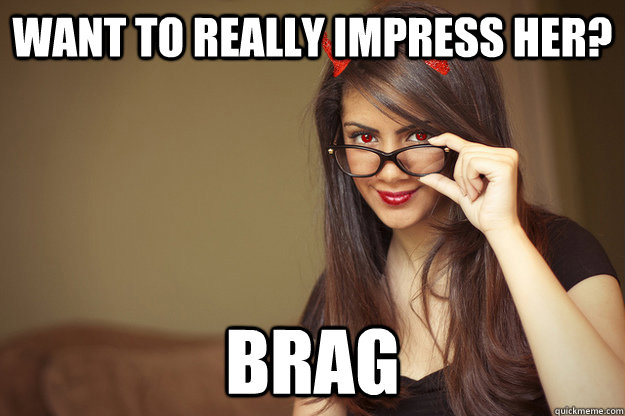 want to really impress her? brag  