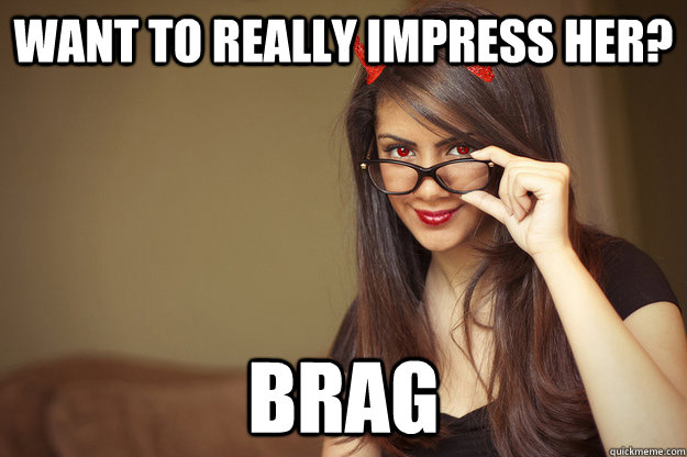 want to really impress her? brag  