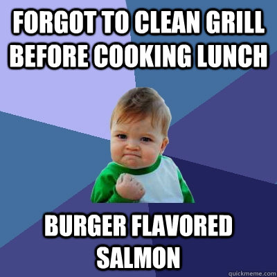 Forgot to clean grill before cooking lunch Burger Flavored Salmon - Forgot to clean grill before cooking lunch Burger Flavored Salmon  Success Kid
