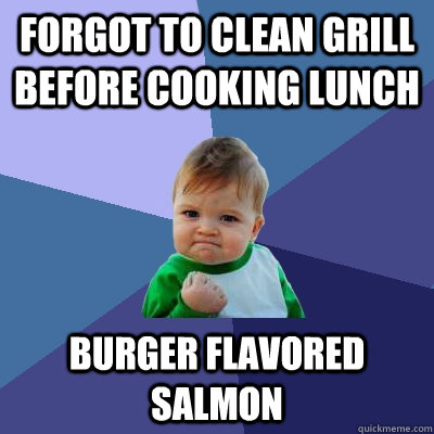 Forgot to clean grill before cooking lunch Burger Flavored Salmon  Success Kid