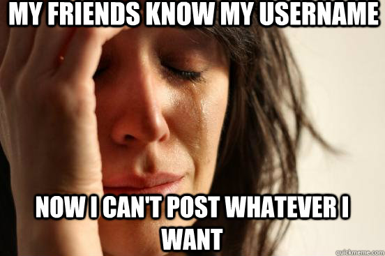 My friends know my username now I can't post whatever I want  First World Problems