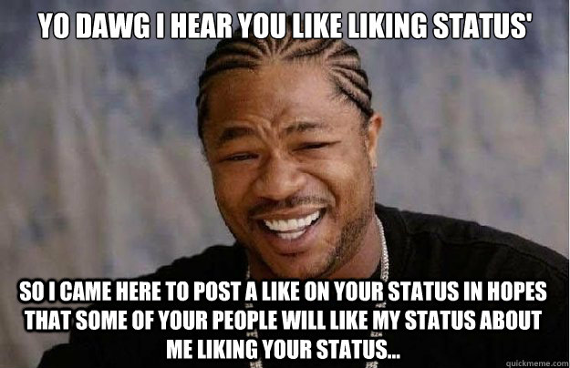 Yo dawg I hear you like liking status'  So I came here to post a like on your status in hopes that some of your people will like my status about me liking your status...  Xzibit Yo Dawg