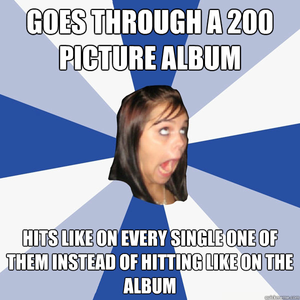 Goes through a 200 picture album Hits like on every single one of them instead of hitting like on the album  Annoying Facebook Girl