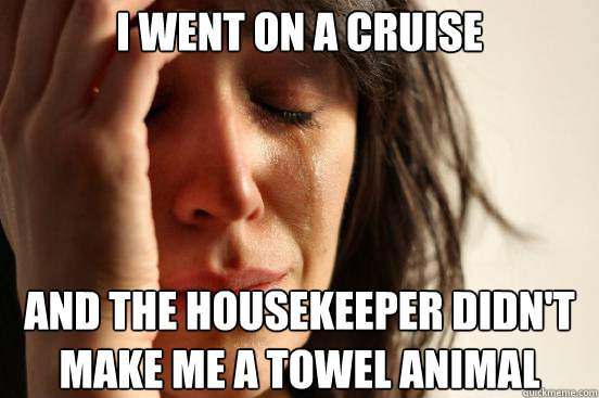 I went on a cruise And the housekeeper didn't make me a towel animal - I went on a cruise And the housekeeper didn't make me a towel animal  First World Problems