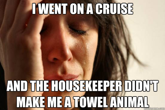 I went on a cruise And the housekeeper didn't make me a towel animal  First World Problems