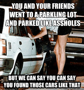 You and your friends went to a parkling lot and parked like assholes But we can say you can say you found those cars like that  FB karma whore
