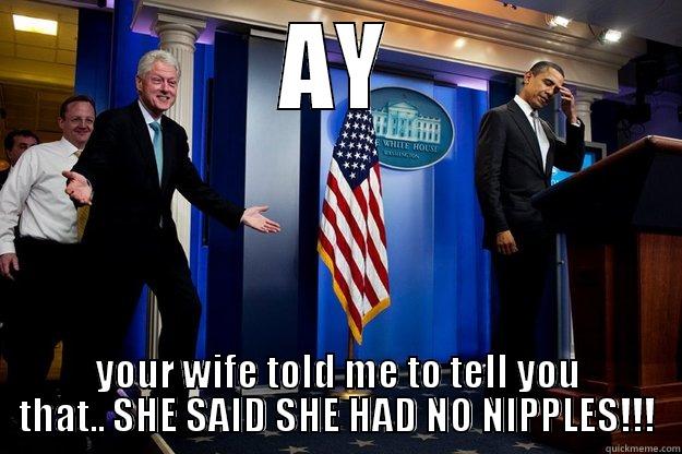 AY YOUR WIFE TOLD ME TO TELL YOU THAT.. SHE SAID SHE HAD NO NIPPLES!!! Inappropriate Timing Bill Clinton