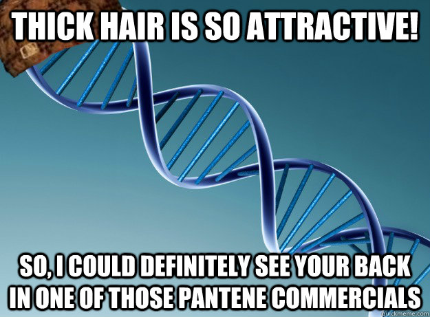 thick hair is so attractive! so, I could definitely see your back in one of those Pantene commercials  Scumbag Genetics