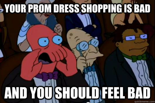 Your prom dress shopping is bad AND YOU SHOULD FEEL BAD - Your prom dress shopping is bad AND YOU SHOULD FEEL BAD  Your meme is bad and you should feel bad!