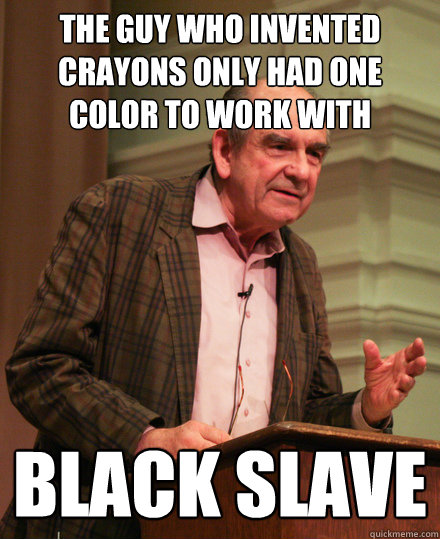 The guy who invented crayons only had one color to work with black slave  Senile History Teacher