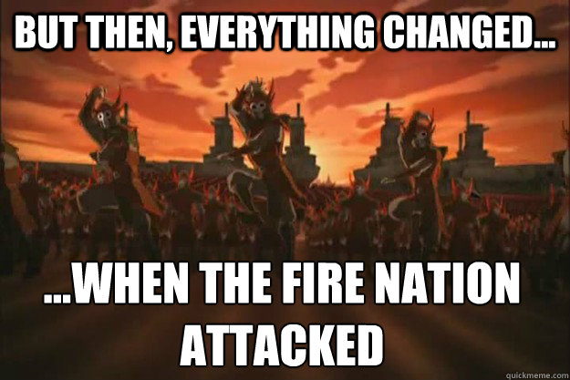 But then, everything changed... ...When the fire nation attacked  When the fire nation attacked