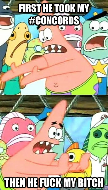 first he took my #concords then he fuck my bitch  Push it somewhere else Patrick