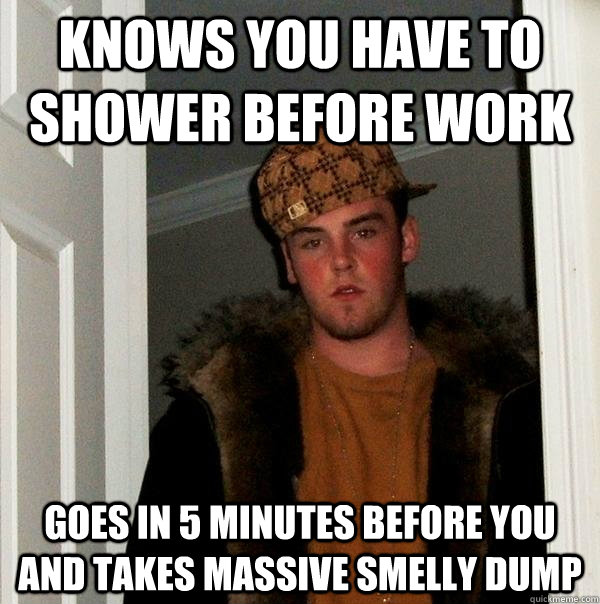 knows you have to shower before work goes in 5 minutes before you and takes massive smelly dump  Scumbag Steve