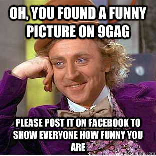 Oh, you found a funny picture on 9gag Please post it on facebook to show everyone how funny you are  Creepy Wonka