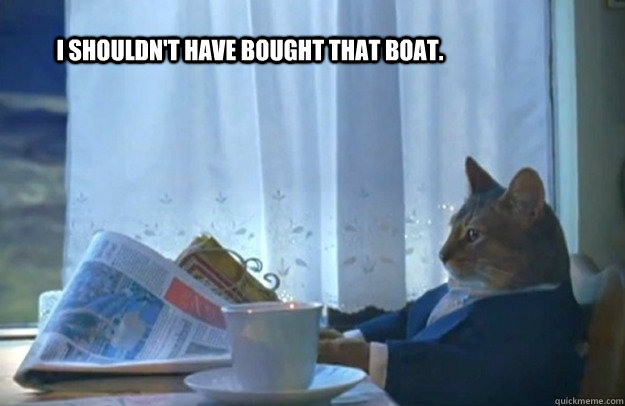 I shouldn't have bought that boat.  Sophisticated Cat
