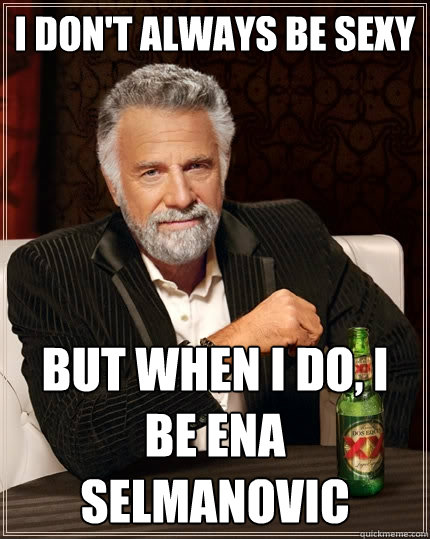 I don't always be sexy but when I do, i be ena selmanovic  The Most Interesting Man In The World