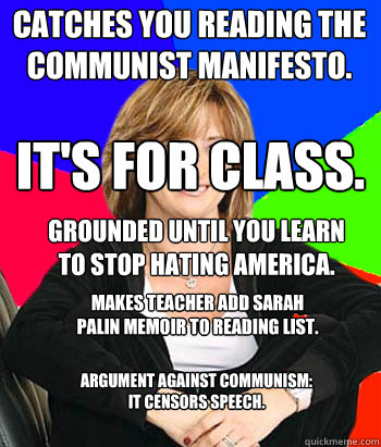 catches you reading the communist manifesto. It's for class. grounded until you learn to stop hating america. makes teacher add sarah palin memoir to reading list. argument against communism: it censors speech.  Sheltering Suburban Mom