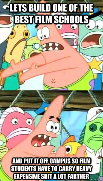 Lets build one of the best film schools and put it off campus so film students have to carry heavy expensive shit a lot farther  Push it somewhere else Patrick