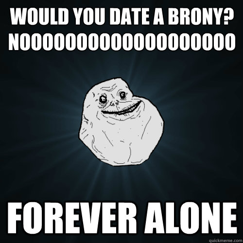 Would You Date a Brony?
Nooooooooooooooooooo Forever Alone  Forever Alone