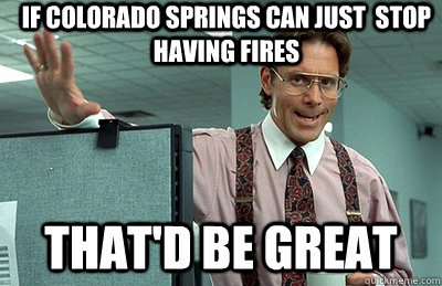 If Colorado Springs can just  stop having fires that'd be great  Office Space
