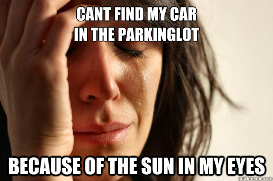 CANT FIND MY CAR 
IN THE PARKINGLOT BECAUSE OF THE SUN IN MY EYES  First World Problems