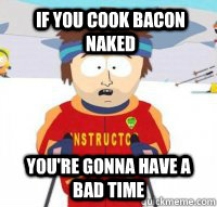 If you cook bacon naked You're gonna have a bad time  Aspen Ski Instructor