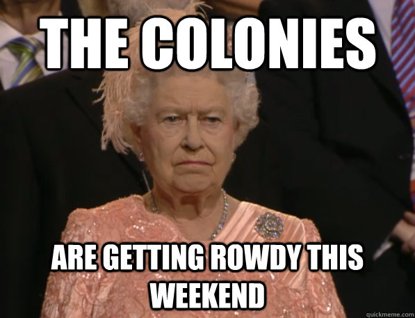 The colonies are getting rowdy this weekend  Annoyed Queen