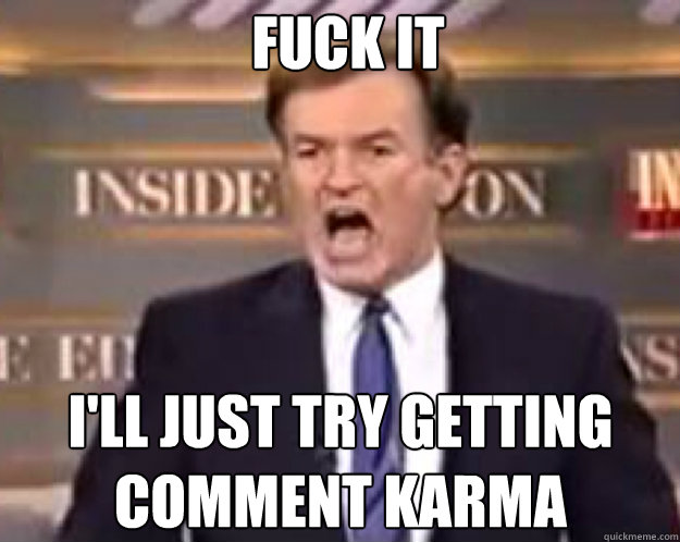 FUCK IT I'll just try getting comment Karma  fuck it bill