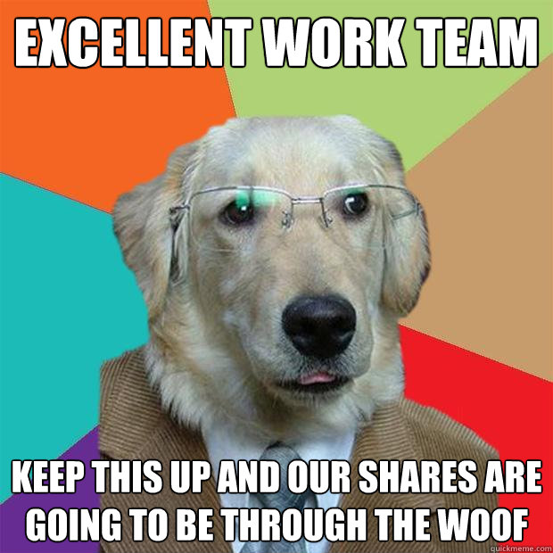 Excellent work team keep this up and our shares are going to be through the woof  Business Dog