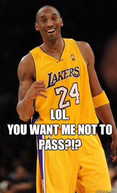  LOL.
You want me not to  pass?!?
  Kobe Bryant meme