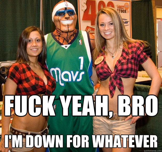 Fuck yeah, bro I'm down for whatever  