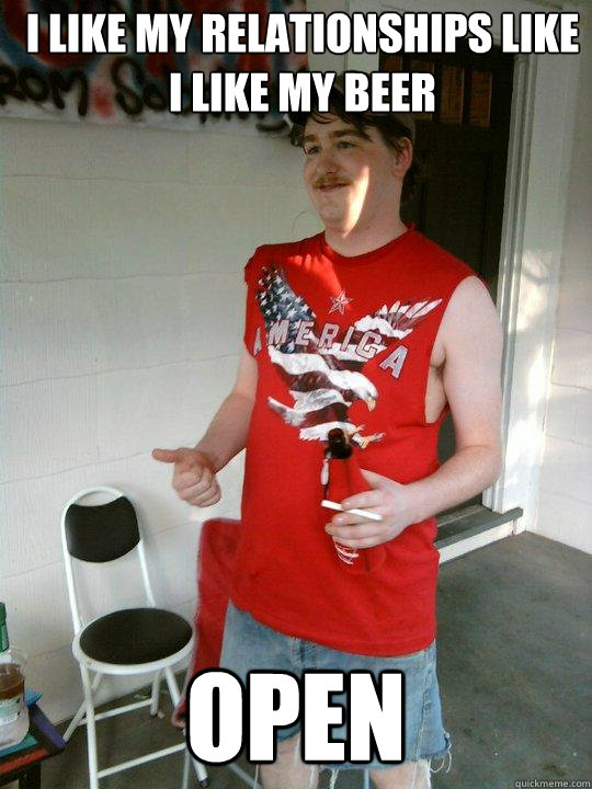 I like my relationships like I like my beer Open  Redneck Randal